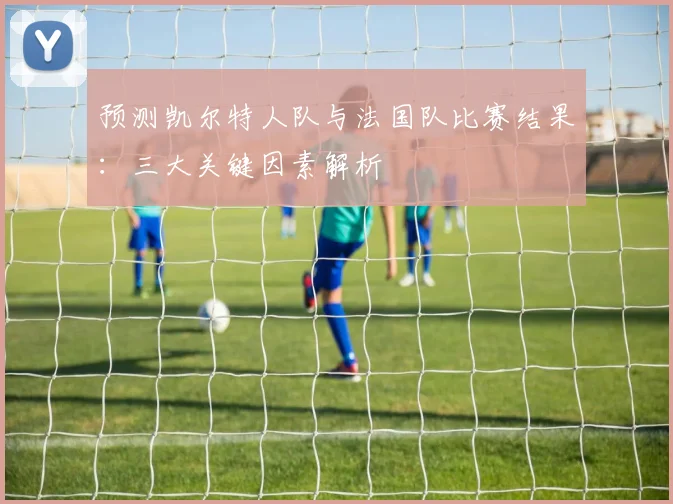 预测凯尔特人队与法国队比赛结果：三大关键因素解析