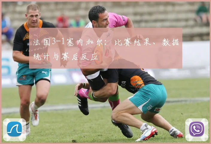 法国3-1塞内加尔：比赛结果、数据统计与赛后反应