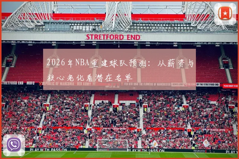 2026年NBA重建球队预测:从薪资与核心老化看潜在名单