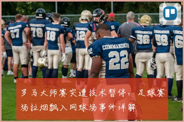 罗马大师赛突遭技术暂停，足球赛场拉烟飘入网球场事件详解