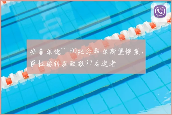 安菲尔德TIFO纪念希尔斯堡惨案,萨拉赫转发致敬97名逝者
