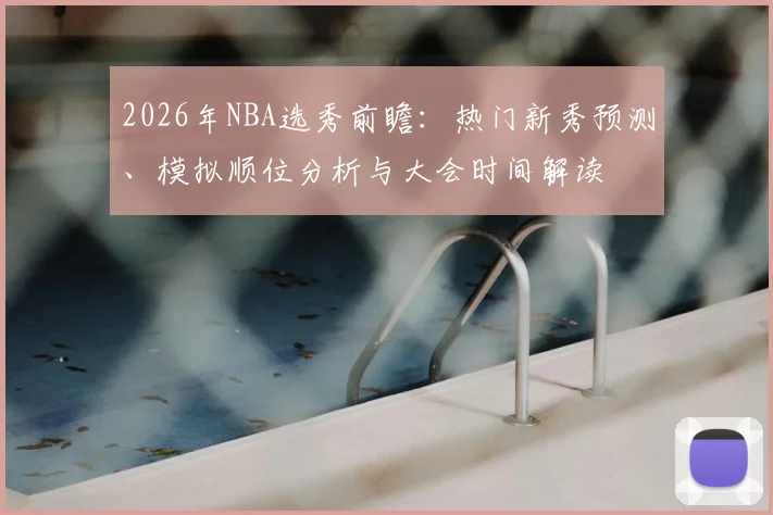 2026年NBA选秀前瞻：热门新秀预测、模拟顺位分析与大会时间解读