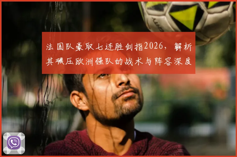 法国队豪取七连胜剑指2026，解析其碾压欧洲强队的战术与阵容深度