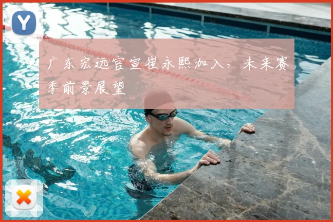 广东宏远官宣崔永熙加入,未来赛季前景展望