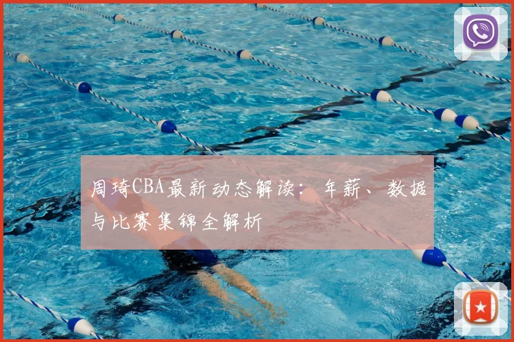周琦CBA最新动态解读：年薪、数据与比赛集锦全解析