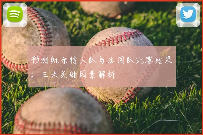 预测凯尔特人队与法国队比赛结果:三大关键因素解析