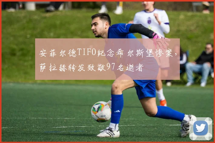 安菲尔德TIFO纪念希尔斯堡惨案,萨拉赫转发致敬97名逝者