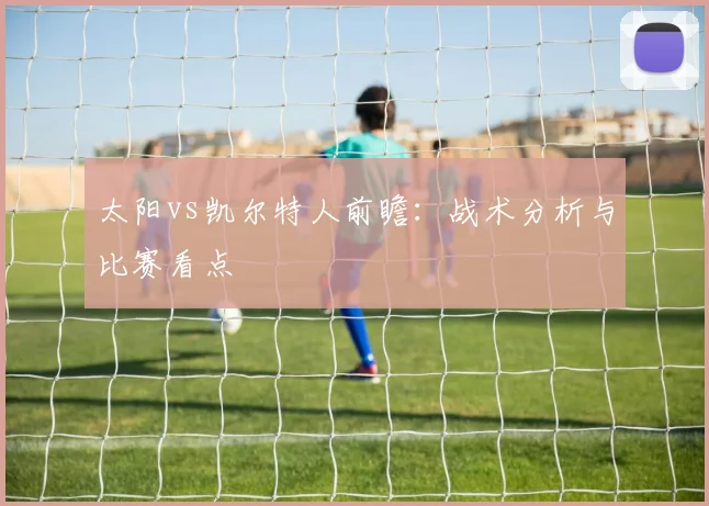 太阳vs凯尔特人前瞻:战术分析与比赛看点