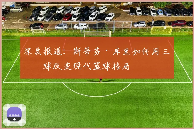 深度报道:斯蒂芬·库里如何用三分球改变现代篮球格局